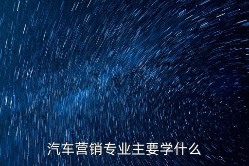 汽車營銷專業(yè)主要學什么
