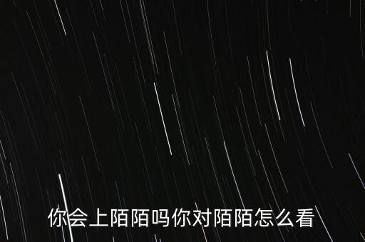 你會(huì)上陌陌嗎你對(duì)陌陌怎么看