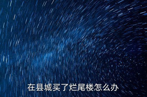 買到了爛尾樓怎么辦,在縣城買了爛尾樓怎么辦
