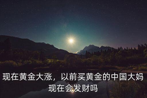 現(xiàn)在黃金大漲，以前買黃金的中國大媽現(xiàn)在會(huì)發(fā)財(cái)嗎