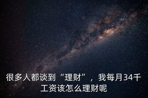很多人都談到“理財”，我每月34千工資該怎么理財呢