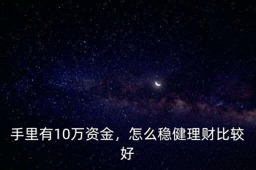 手里有10萬資金，怎么穩(wěn)健理財比較好