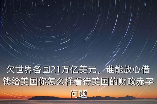 欠世界各國21萬億美元，誰能放心借錢給美國你怎么樣看待美國的財政赤字問題