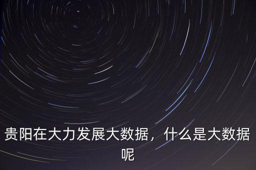 貴陽(yáng)大數(shù)據(jù)是做什么的,什么是大數(shù)據(jù)呢