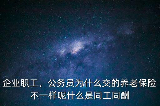 企業(yè)職工，公務(wù)員為什么交的養(yǎng)老保險不一樣呢什么是同工同酬