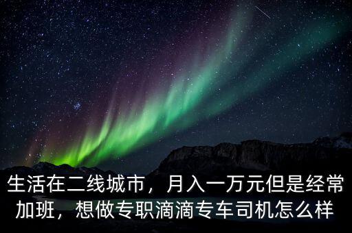 生活在二線城市，月入一萬元但是經常加班，想做專職滴滴專車司機怎么樣