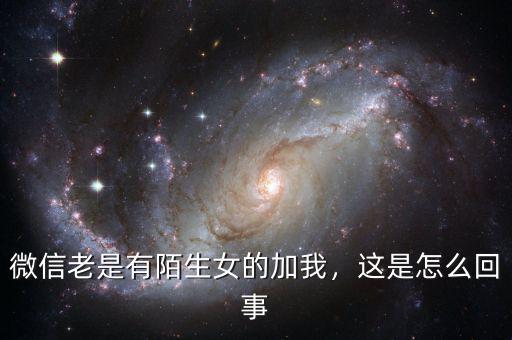 微信老是有陌生女的加我，這是怎么回事