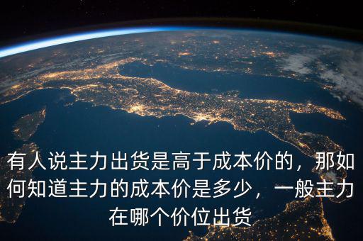 有人說主力出貨是高于成本價(jià)的，那如何知道主力的成本價(jià)是多少，一般主力在哪個(gè)價(jià)位出貨