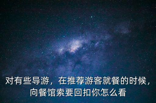 對有些導(dǎo)游，在推薦游客就餐的時候，向餐館索要回扣你怎么看