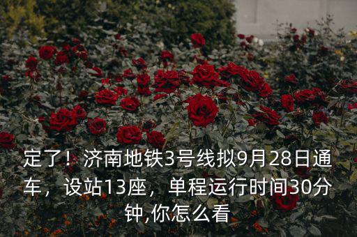 定了！濟南地鐵3號線擬9月28日通車，設(shè)站13座，單程運行時間30分鐘,你怎么看