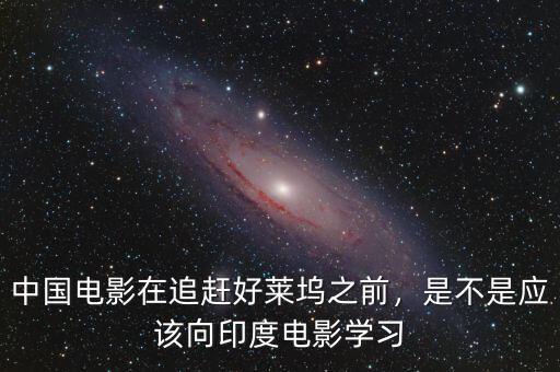 中國電影在追趕好萊塢之前，是不是應(yīng)該向印度電影學(xué)習(xí)