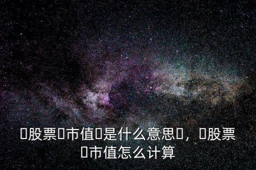 市值是怎么計(jì)算的,?股票?市值怎么計(jì)算