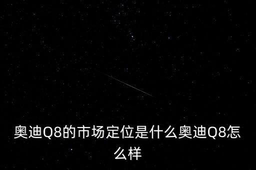 奧迪的目標市場是什么,奧迪Q8的市場定位是什么