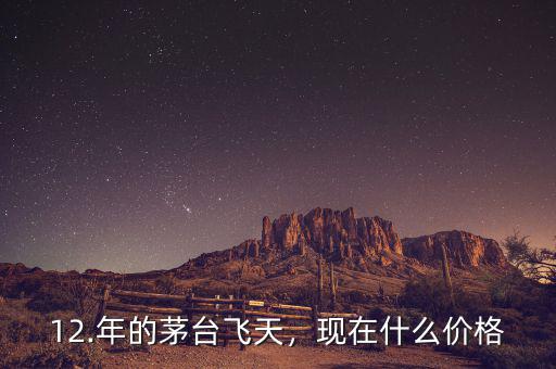12.年的茅臺(tái)飛天，現(xiàn)在什么價(jià)格