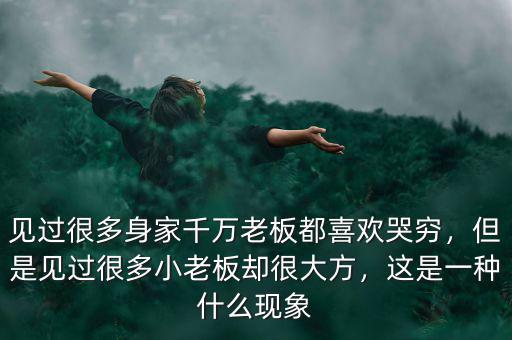 見過很多身家千萬老板都喜歡哭窮，但是見過很多小老板卻很大方，這是一種什么現(xiàn)象