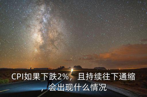 CPI如果下跌2%，且持續(xù)往下通縮，會出現(xiàn)什么情況