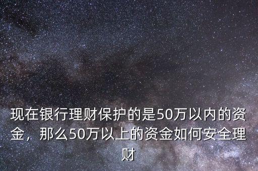 現(xiàn)在銀行理財保護的是50萬以內(nèi)的資金，那么50萬以上的資金如何安全理財