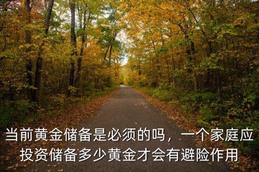 當(dāng)前黃金儲備是必須的嗎，一個家庭應(yīng)投資儲備多少黃金才會有避險作用