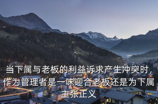 當(dāng)下屬與老板的利益訴求產(chǎn)生沖突時(shí)，作為管理者是一味迎合老板還是為下屬主張正義