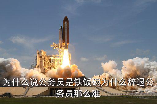 為什么深圳試點(diǎn)公務(wù)員改革還是無(wú)人解雇,為什么說(shuō)公務(wù)員是鐵飯碗