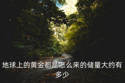 地球的黃金有多少,地球上的黃金都是怎么來(lái)的