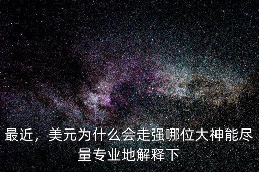 最近，美元為什么會(huì)走強(qiáng)哪位大神能盡量專業(yè)地解釋下