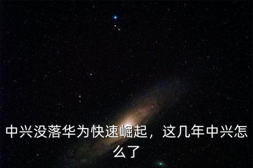 中興沒落華為快速崛起，這幾年中興怎么了