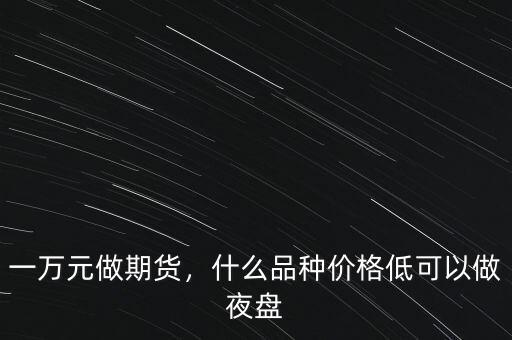 一萬元做期貨，什么品種價格低可以做夜盤