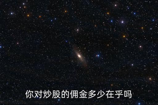 你的股票傭金多少,你對炒股的傭金多少在乎嗎