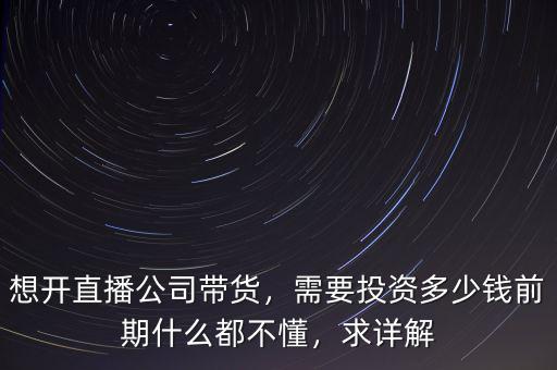 想開直播公司帶貨，需要投資多少錢前期什么都不懂，求詳解