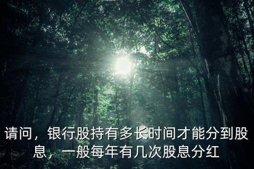 請(qǐng)問，銀行股持有多長時(shí)間才能分到股息，一般每年有幾次股息分紅