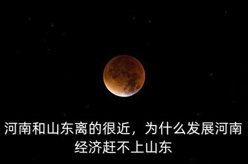 河南和山東離的很近，為什么發(fā)展河南經(jīng)濟趕不上山東