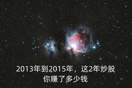 2013年到2015年，這2年炒股你賺了多少錢