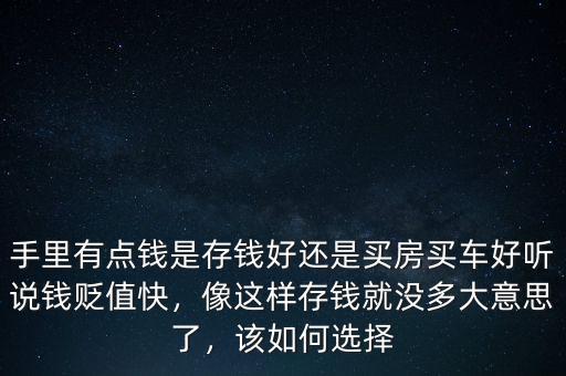 手里有點錢是存錢好還是買房買車好聽說錢貶值快，像這樣存錢就沒多大意思了，該如何選擇