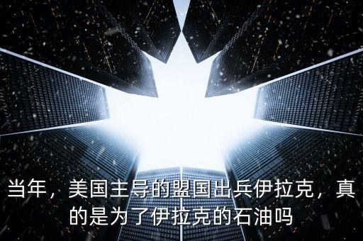 當(dāng)年，美國主導(dǎo)的盟國出兵伊拉克，真的是為了伊拉克的石油嗎