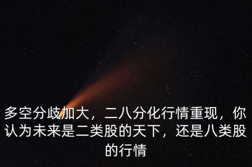 多空分歧加大，二八分化行情重現(xiàn)，你認(rèn)為未來是二類股的天下，還是八類股的行情