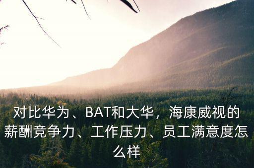 對比華為、BAT和大華，海康威視的薪酬競爭力、工作壓力、員工滿意度怎么樣
