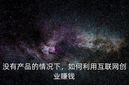 沒(méi)有產(chǎn)品的情況下，如何利用互聯(lián)網(wǎng)創(chuàng)業(yè)賺錢(qián)