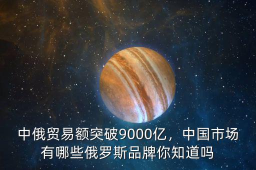 中俄貿(mào)易額突破9000億，中國市場有哪些俄羅斯品牌你知道嗎