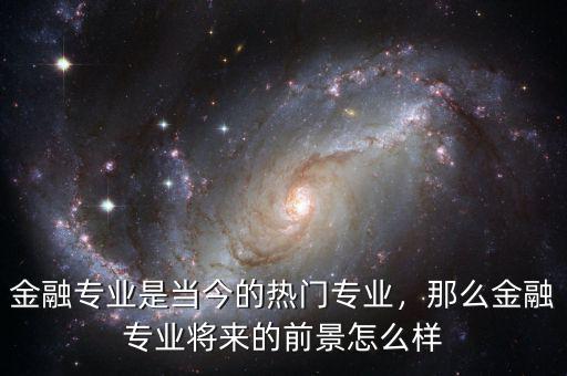 金融專業(yè)是當(dāng)今的熱門專業(yè)，那么金融專業(yè)將來的前景怎么樣