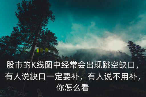 股市的K線圖中經(jīng)常會出現(xiàn)跳空缺口，有人說缺口一定要補(bǔ)，有人說不用補(bǔ)，你怎么看