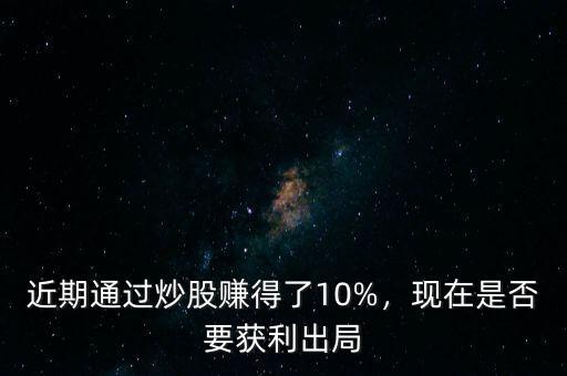 近期通過炒股賺得了10%，現(xiàn)在是否要獲利出局