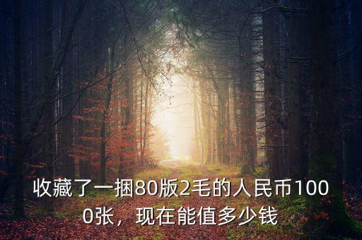 收藏了一捆80版2毛的人民幣1000張，現(xiàn)在能值多少錢(qián)