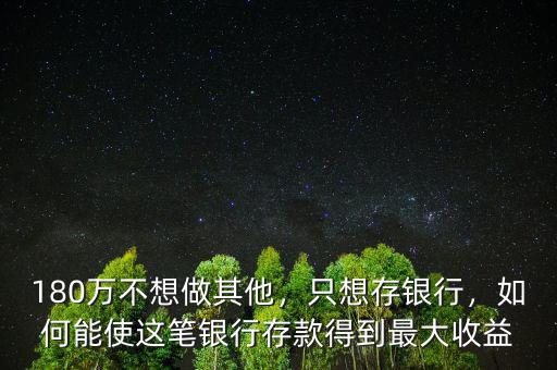 180萬不想做其他，只想存銀行，如何能使這筆銀行存款得到最大收益