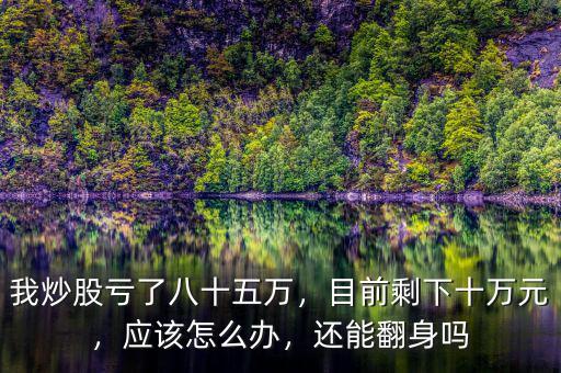 我炒股虧了八十五萬，目前剩下十萬元，應該怎么辦，還能翻身嗎