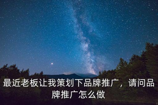 最近老板讓我策劃下品牌推廣，請(qǐng)問(wèn)品牌推廣怎么做