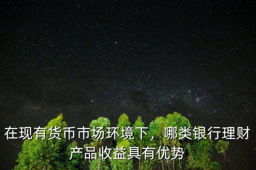 在現(xiàn)有貨幣市場環(huán)境下，哪類銀行理財產品收益具有優(yōu)勢