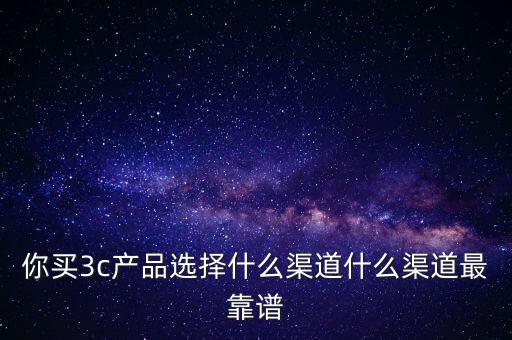 什么是3c渠道,你買3c產品選擇什么渠道