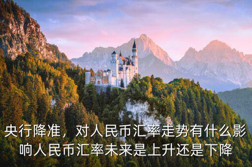 央行降準(zhǔn)，對(duì)人民幣匯率走勢(shì)有什么影響人民幣匯率未來(lái)是上升還是下降