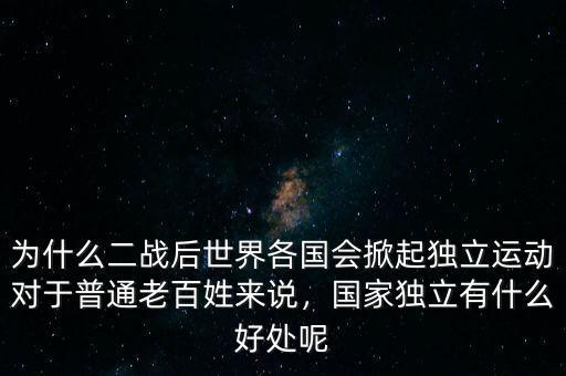 為什么二戰(zhàn)后世界各國會掀起獨立運動對于普通老百姓來說，國家獨立有什么好處呢
